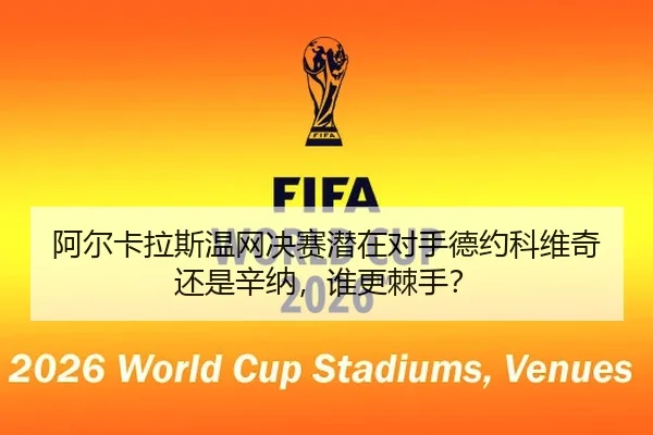 阿尔卡拉斯温网决赛潜在对手德约科维奇还是辛纳，谁更棘手？